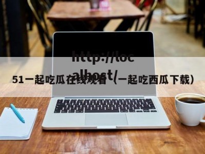 51一起吃瓜在线观看（一起吃西瓜下载）