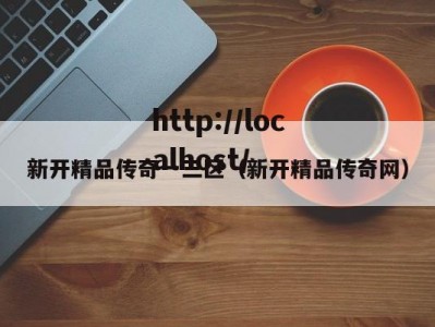 新开精品传奇一三区（新开精品传奇网）