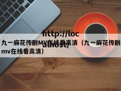 九一麻花传剧MV在线看高清（九一麻花传剧mv在线看高清）