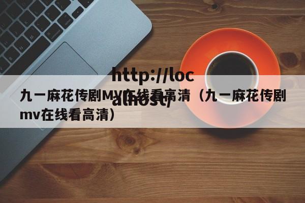 九一麻花传剧MV在线看高清(九一麻花传剧mv在线看高清)