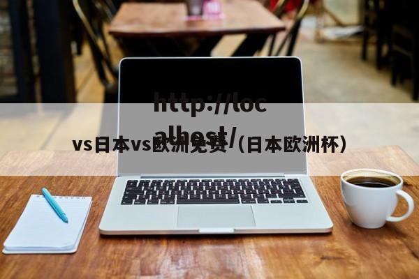 vs日本vs欧洲免费(日本欧洲杯)