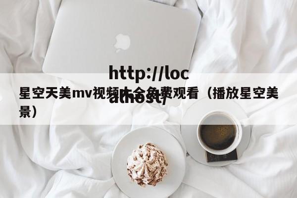 星空天美mv视频大全免费观看(播放星空美景)